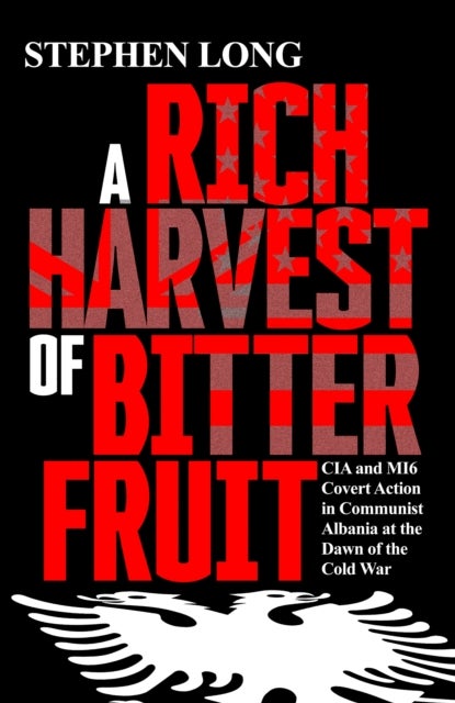 A Rich Harvest of Bitter Fruit - CIA and MI6 Covert Action in Communist Albania at the Dawn of the Cold War