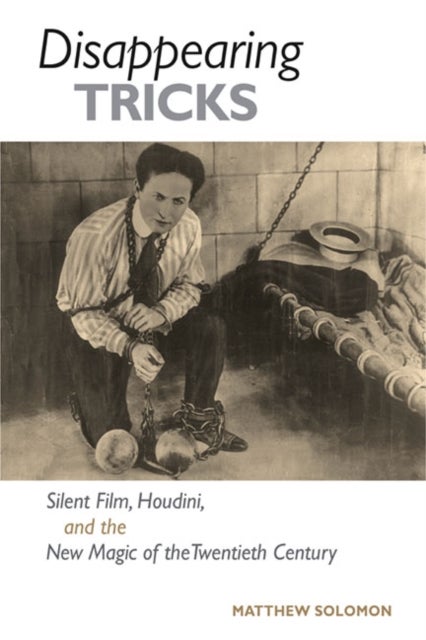 Disappearing Tricks - Silent Film, Houdini, and the New Magic of the Twentieth Century