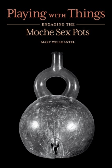 Playing with Things - Engaging the Moche Sex Pots