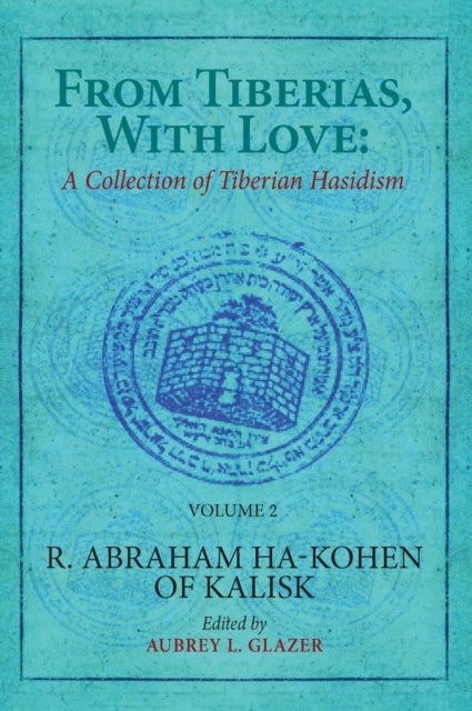 From Tiberias, with Love: A Collection of Tiberian Hasidism. Volume 2 - R. Abraham ha-Kohen of Kalisk
