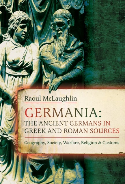 Germania: The Ancient Germans in Greek and Roman Sources - Geography, Society, Warfare, Religion, and Customs