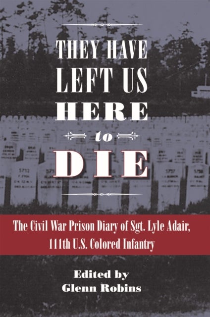 They Have Left Us Here to Die - The Civil War Prison Diary of Sgt. Lyle G. Adair, 111th U.S. Colored Infantry