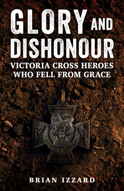 Glory and Dishonour - Victoria Cross Heroes Who Fell From Grace