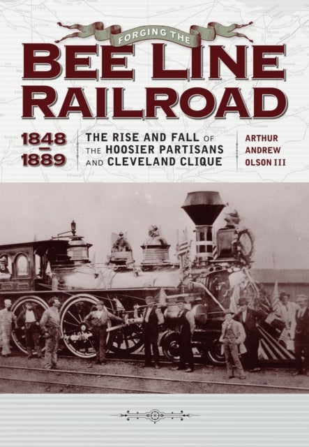 Forging the ''Bee Line'' Railroad, 1848–1889 - The Rise and Fall of the Hoosier Partisans and Cleveland Clique