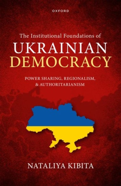 The Institutional Foundations of Ukrainian Democracy - Power Sharing, Regionalism, and Authoritarianism