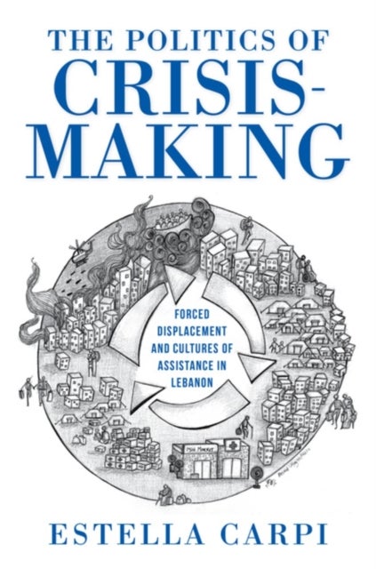 The Politics of Crisis-Making - Forced Displacement and Cultures of Assistance in Lebanon