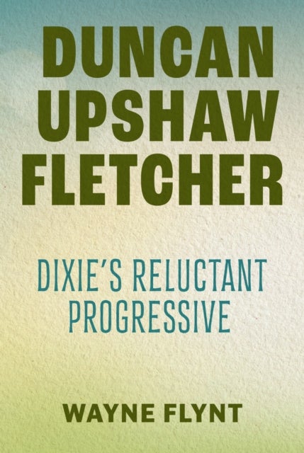 Duncan Upshaw Fletcher - Dixie's Reluctant Progressive