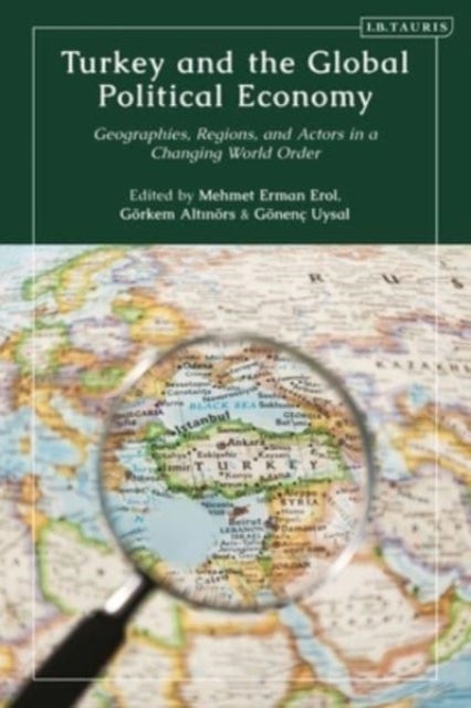 Turkey and the Global Political Economy - Geographies, Regions and Actors in a Changing World Order