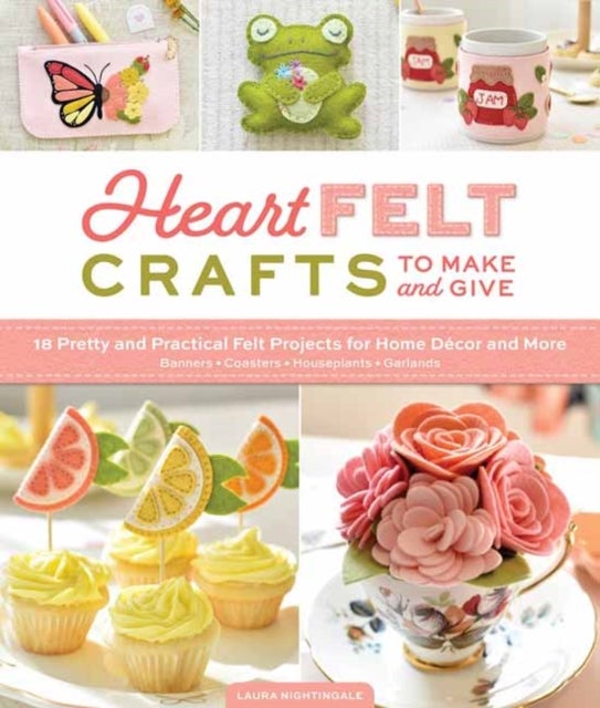 HeartFELT Crafts to Make and Give - 18 Pretty and Practical Felt Projects for Home Decor and More (Banners, Coasters, Houseplants, Garlands)
