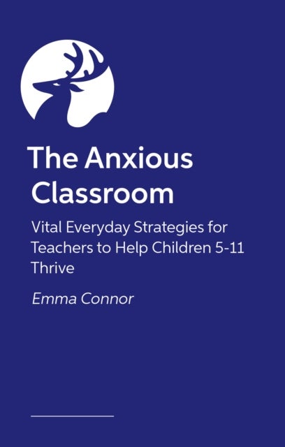 The Anxious Classroom - Vital Everyday Strategies for Teachers to Help Children 4-11 Thrive