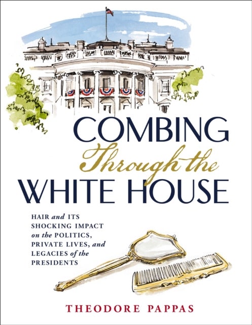 Combing Through the White House - Hair and Its Shocking Impact on the Politics, Private Lives, and Legacies of the Presidents&nbsp;– The Perfect Father’s Day Gift for Dads