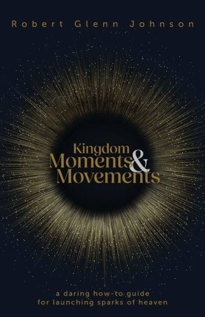Kingdom Moments and Movements - A Daring How-To Guide for Launching Sparks of Heaven
