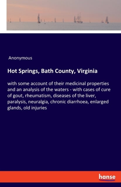 Hot Springs, Bath County, Virginia - with some account of their medicinal properties and an analysis of the waters - with cases of cure of gout, rheumatism, diseases of the liver, paralysis, neuralgia, chronic diarrhoea, enlarged glands, old injuries