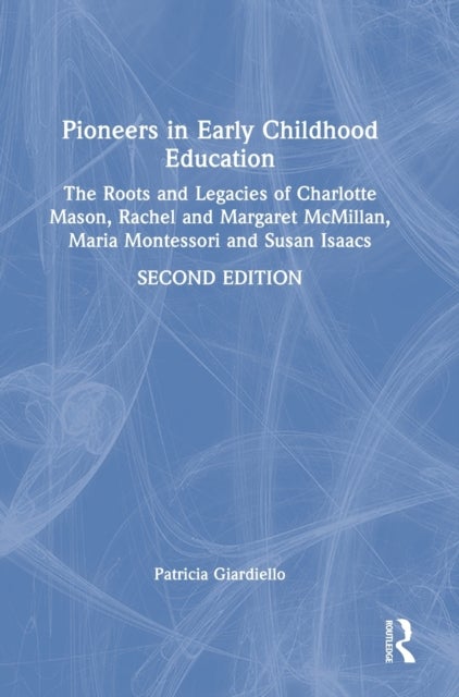 Pioneers in Early Childhood Education - The Roots and Legacies of Charlotte Mason, Rachel and Margaret McMillan, Maria Montessori and Susan Isaacs