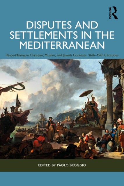 Disputes and Settlements in the Mediterranean - Peace-Making in Christian, Muslim, and Jewish Contexts, 16th–19th Centuries