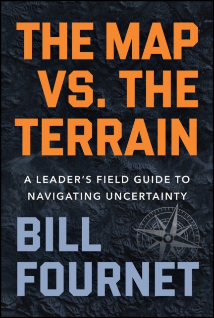 The Map Vs. the Terrain - A Leader's Field Guide to Navigating Uncertainty