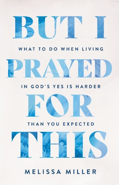 But I Prayed for This - What to Do When Living in God's Yes Is Harder Than You Expected