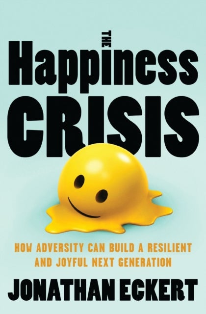 The Happiness Crisis - How Adversity Can Build a Resilient and Joyful Next Generation