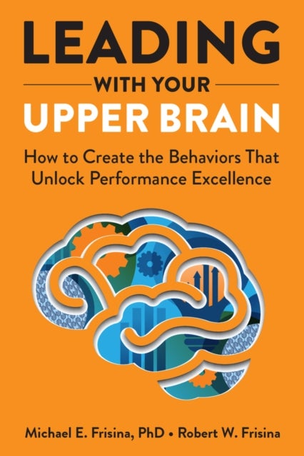 Leading with Your Upper Brain: How to Create the Behaviors That Unlock Performance Excellence - How to Create the Behaviors That Unlock Performance Excellence