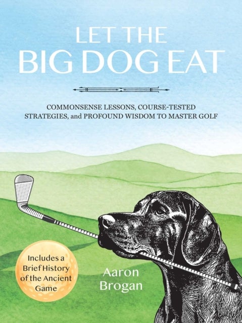 Let the Big Dog Eat - Commonsense Lessons, Course-Tested Strategies, and Profound Wisdom to Master Golf
