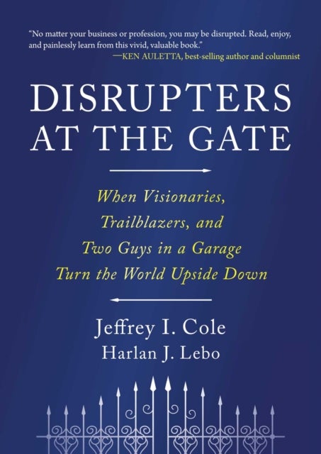Disrupters at the Gate - When Visionaries, Trailblazers, and Two Guys in a Garage Turn the World Upside Down