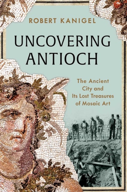 Uncovering Antioch - The Ancient City and Its Lost Treasures of Mosaic Art