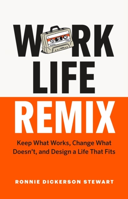 Work Life Remix - Keep What Works, Change What Doesn’t, and Design a Life That Fits