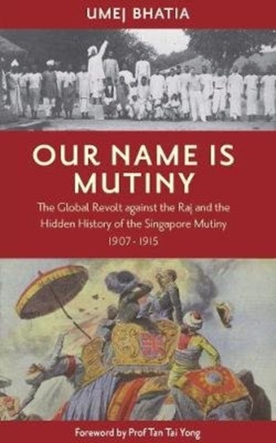 Our Name Is Mutiny - The Global Revolt against the Raj and the Hidden History of the Singapore Mutiny 1907 - 1915