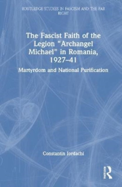 The Fascist Faith of the Legion "Archangel Michael" in Romania, 1927–1941 - Martyrdom and National Purification