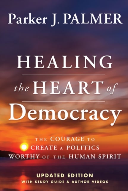 Healing the Heart of Democracy - The Courage To Create a Politics Worthy Of The Human Spirit