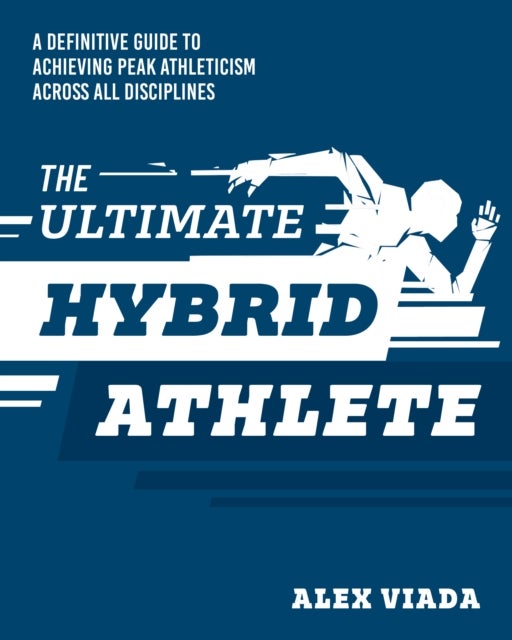 The Ultimate Hybrid Athlete - A Definitive Guide to Achieving Peak Athleticism Across All Disciplines