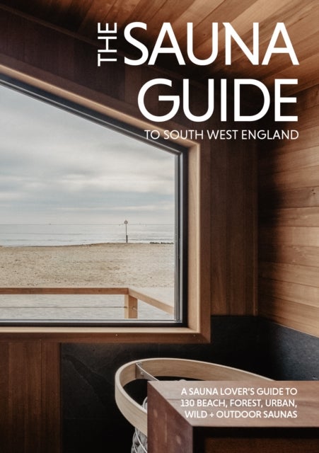 The Sauna Guide to South West England - 130 beach, forest, wild, and outdoor saunas in Cornwall, Devon, Dorset, Somerset, Wiltshire, Gloucestershire, Bristol, and Bath