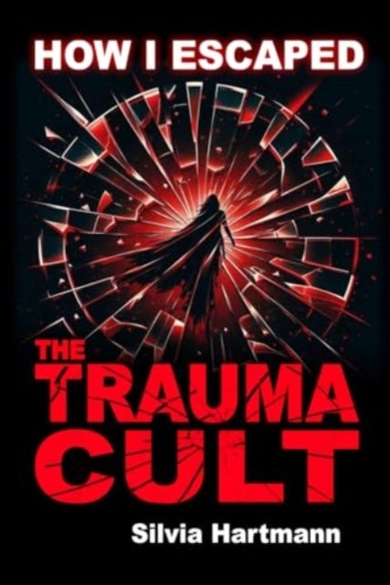 How I Escaped The Trauma Cult (And You Can Too, If You Want To) - Discover The Truth Behind Psychology and Explore New Paths to Healing & Happiness