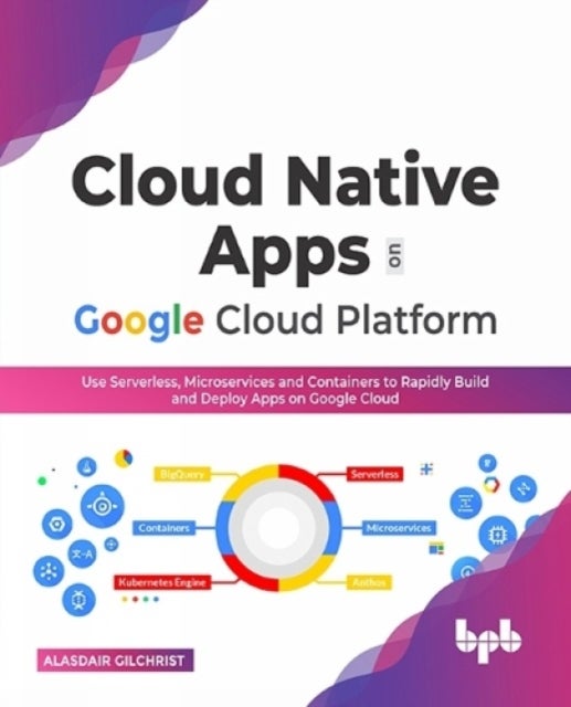 Cloud Native Apps on Google Cloud Platform - Use Serverless, Microservices and Containers to Rapidly Build and Deploy Apps on Google Cloud