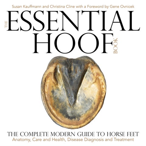 The Essential Hoof Book - The Complete Modern Guide to Horse Feet — Anatomy, Care and Health, Disease Diagnosis and Treatment