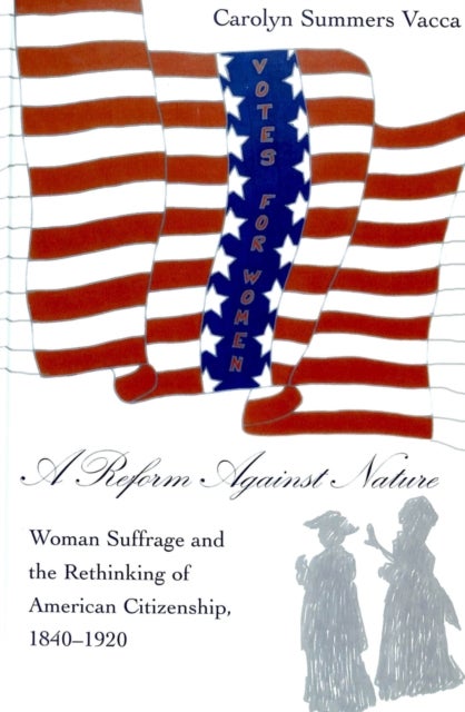 A Reform Against Nature - Woman Suffrage and the Rethinking of American Citizenship, 1840-1920