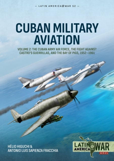 Cuban Military Aviation Volume 2 - The Cuban Army Air Force, the fight against Castro's Guerrillas, and the Bay of Pigs, 1952-1961