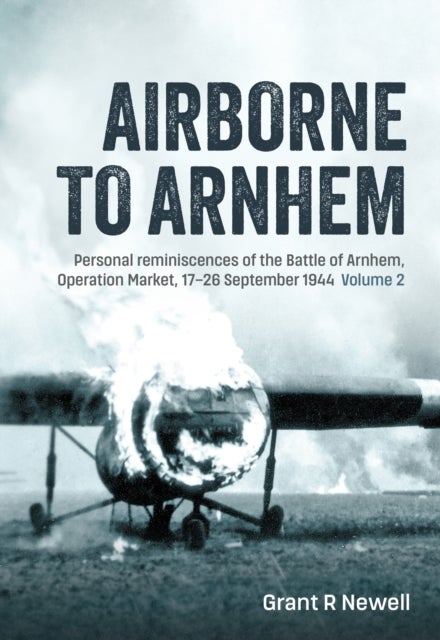 Airborne to Arnhem Volume 2 - Personal reminiscences of the Battle of Arnhem, Operation Market, 17-26 September 1944