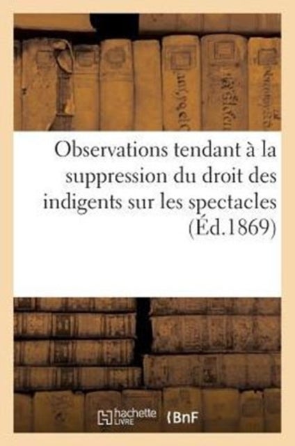 Observations Tendant ? La Suppression Du Droit Des Indigents Sur Les Spectacles (1867) - ; Suivies de Courte Reponse A M. Husson Directeur General de l'Assistance Publique A Paris (1869)