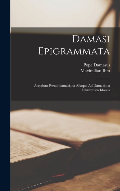 Damasi Epigrammata - Accedunt Pseudodamasiana Aliaque Ad Damasiana Inlustranda Idonea