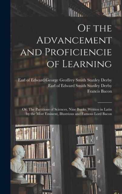 Of the Advancement and Proficiencie of Learning; or, The Partitions of Sciences, Nine Books. Written