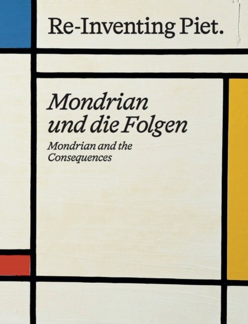 Piet Mondrian. Re-Inventing Piet - Mondrian and the consequences / Mondrian und die Folgen