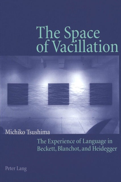 The Space of Vacillation - The Experience of Language in Beckett, Blanchot, and Heidegger
