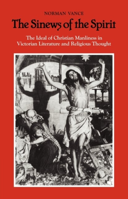 The Sinews of the Spirit - The Ideal of Christian Manliness in Victorian Literature and Religious Thought