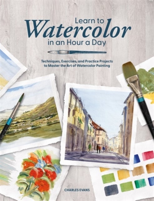 Learn to Watercolor in an Hour a Day - Techniques, Exercises and Practice Projects to Master the Art of Watercolor Painting