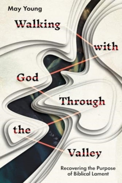 Walking with God Through the Valley - Recovering the Purpose of Biblical Lament