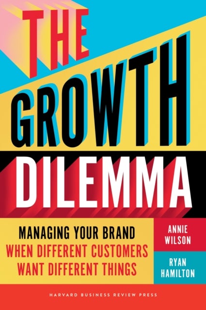The Growth Dilemma - Managing Your Brand When Different Customers Want Different Things