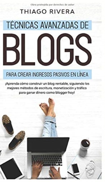Tecnicas Avanzadas de Blogs Para Crear Ingresos Pasivos en Linea - ¡Aprenda Como Construir un Blog Rentable, Siguiendo los Mejores Metodos de Escritura, Monetizacion y Trafico Para Ganar Dinero Como Blogger hoy!