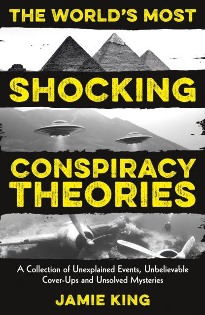 The World's Most Shocking Conspiracy Theories - A Collection of Unexplained Events, Unbelievable Cover-Ups and Unsolved Mysteries