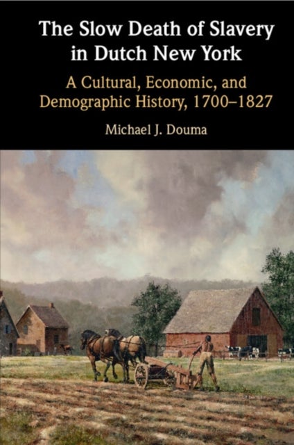 The Slow Death of Slavery in Dutch New York - A Cultural, Economic, and Demographic History, 1700–1827